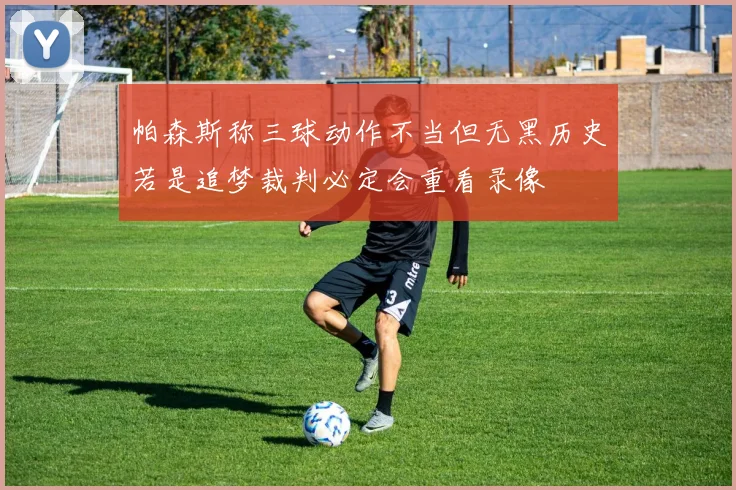 帕森斯称三球动作不当但无黑历史若是追梦裁判必定会重看录像