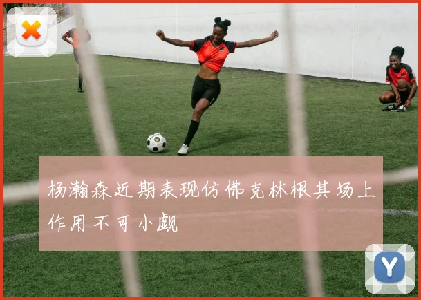 杨瀚森近期表现仿佛克林根其场上作用不可小觑