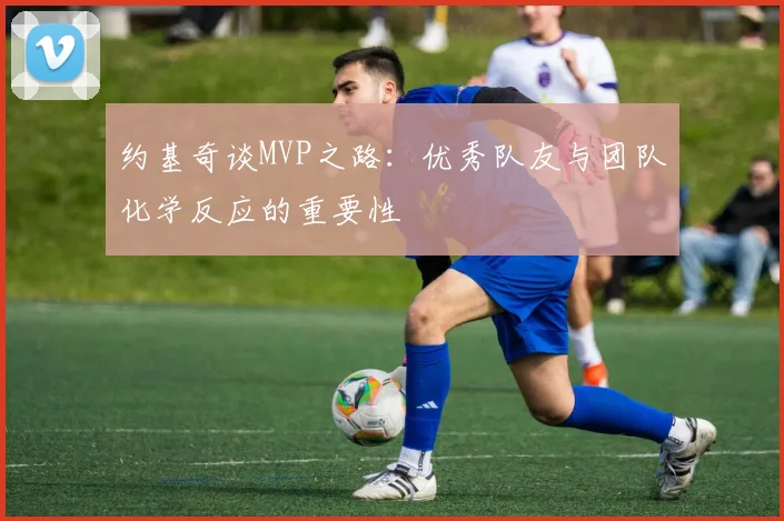 约基奇谈MVP之路：优秀队友与团队化学反应的重要性