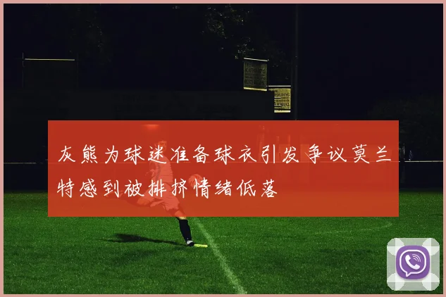灰熊为球迷准备球衣引发争议莫兰特感到被排挤情绪低落
