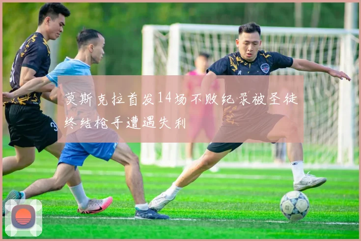 莫斯克拉首发14场不败纪录被圣徒终结枪手遭遇失利