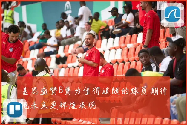 基恩盛赞B费为值得追随的球员期待他未来更辉煌表现