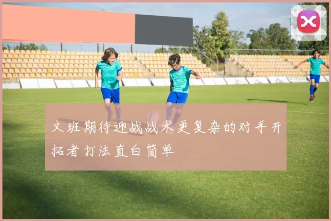 文班期待迎战战术更复杂的对手开拓者打法直白简单