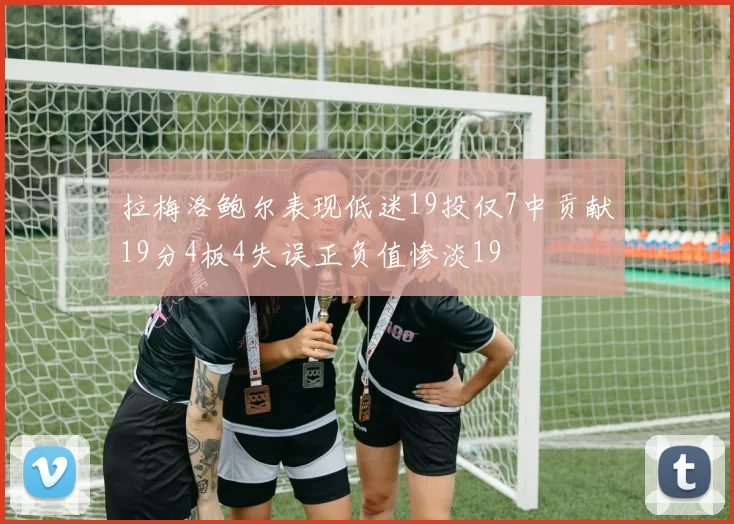 拉梅洛鲍尔表现低迷19投仅7中贡献19分4板4失误正负值惨淡19
