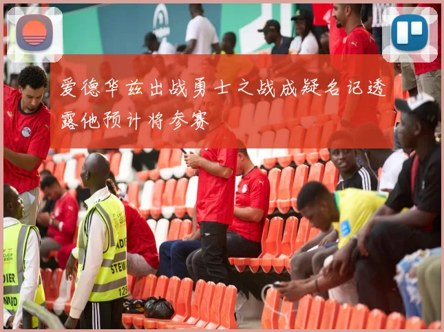爱德华兹出战勇士之战成疑名记透露他预计将参赛