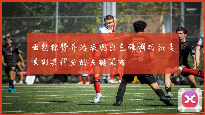 面包称赞乔治表现出色强调对抗是限制其得分的关键策略