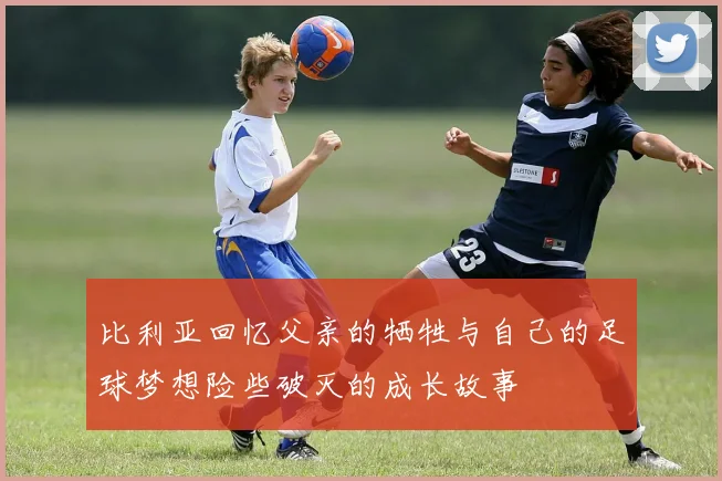 比利亚回忆父亲的牺牲与自己的足球梦想险些破灭的成长故事