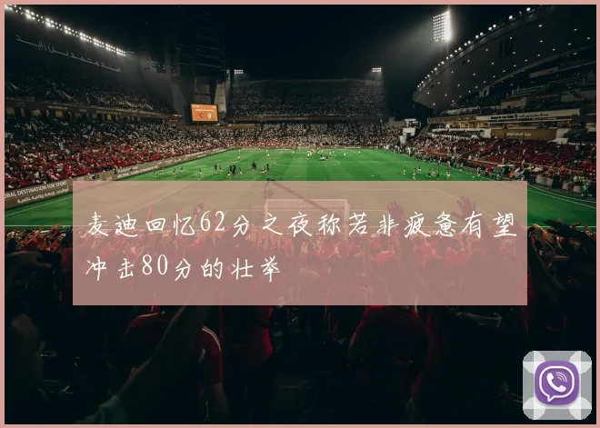 麦迪回忆62分之夜称若非疲惫有望冲击80分的壮举