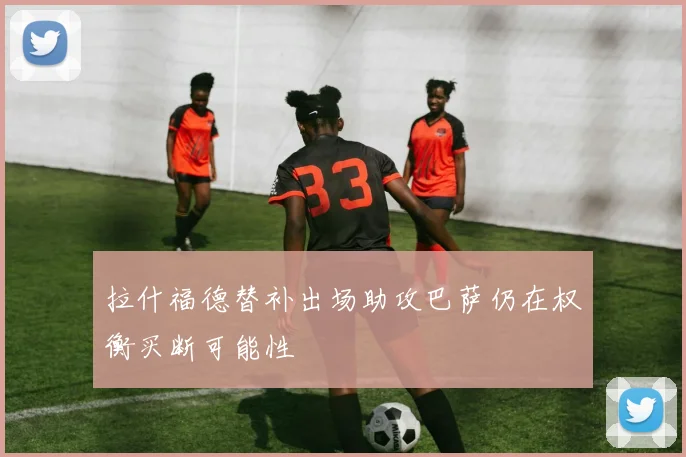 拉什福德替补出场助攻巴萨仍在权衡买断可能性