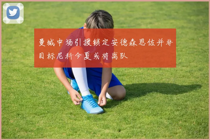 曼城中场引援锁定安德森恩佐并非目标尼科今夏或将离队