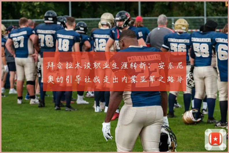 拜合拉木谈职业生涯转折：安东尼奥的引导让我走出内蒙亚军之路非偶然