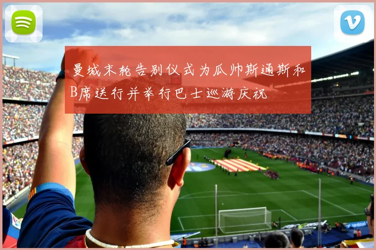 曼城末轮告别仪式为瓜帅斯通斯和B席送行并举行巴士巡游庆祝