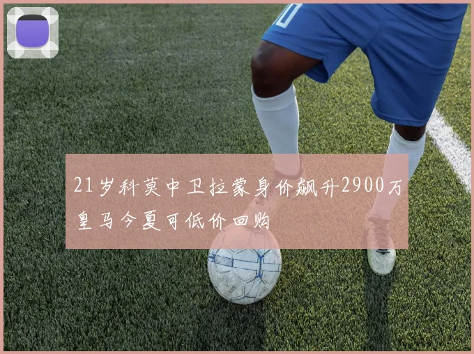 21岁科莫中卫拉蒙身价飙升2900万皇马今夏可低价回购