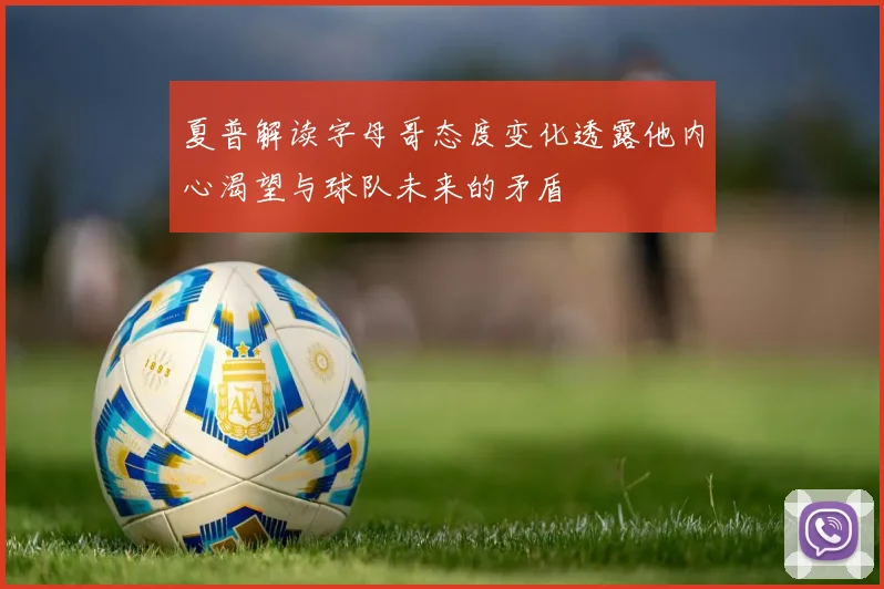 夏普解读字母哥态度变化透露他内心渴望与球队未来的矛盾