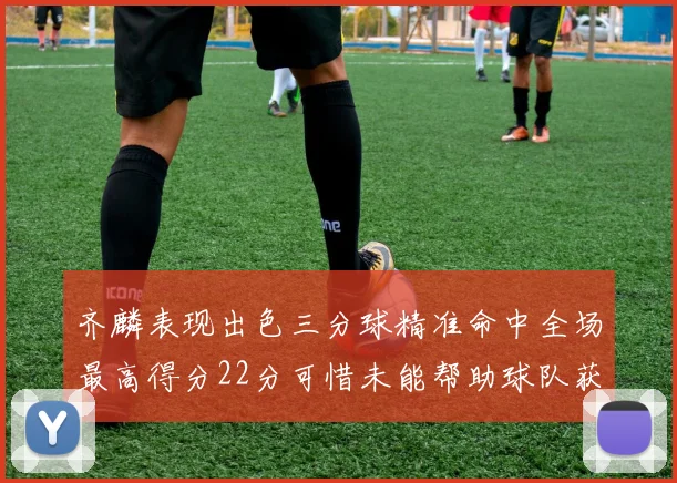 齐麟表现出色三分球精准命中全场最高得分22分可惜未能帮助球队获胜