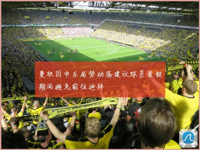 曼联因中东局势动荡建议球员度假期间避免前往迪拜