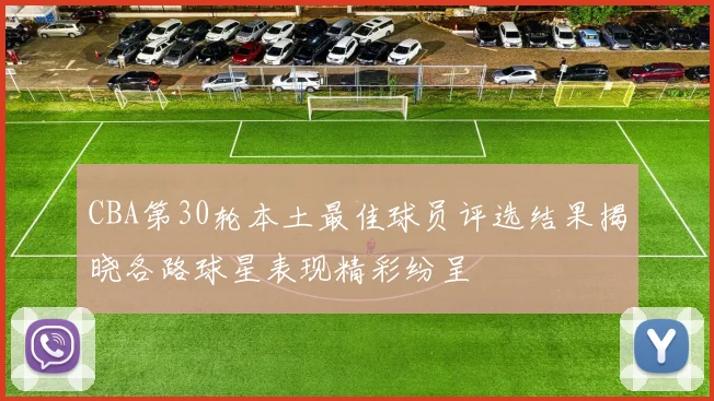 CBA第30轮本土最佳球员评选结果揭晓各路球星表现精彩纷呈