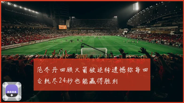 范乔丹回顾火箭被逆转遗憾称每回合耗尽24秒也能赢得胜利