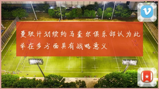 曼联计划续约马奎尔俱乐部认为此举在多方面具有战略意义