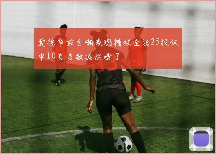 爱德华兹自嘲表现糟糕全场25投仅中10直言数据烂透了