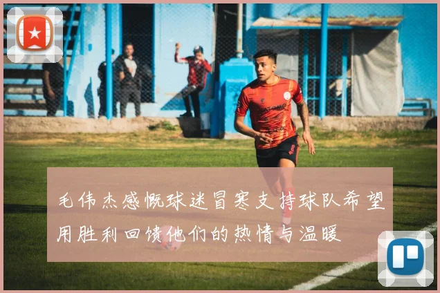 毛伟杰感慨球迷冒寒支持球队希望用胜利回馈他们的热情与温暖