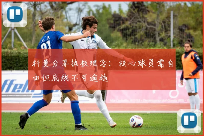 科曼分享执教理念：核心球员需自由但底线不可逾越