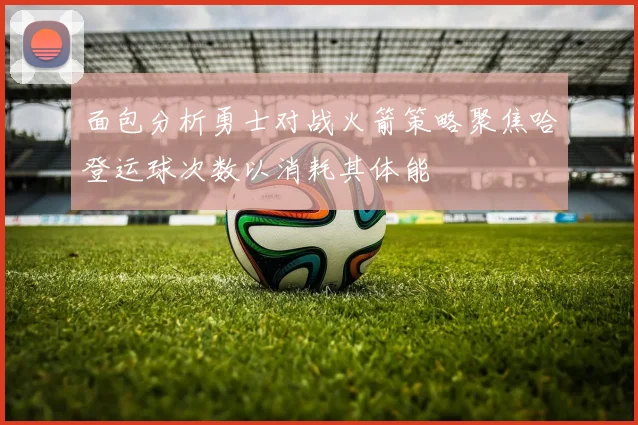 面包分析勇士对战火箭策略聚焦哈登运球次数以消耗其体能