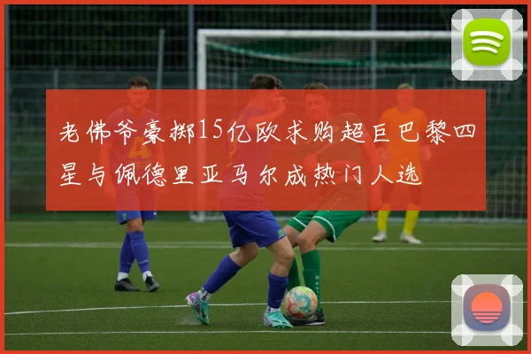 老佛爷豪掷15亿欧求购超巨巴黎四星与佩德里亚马尔成热门人选