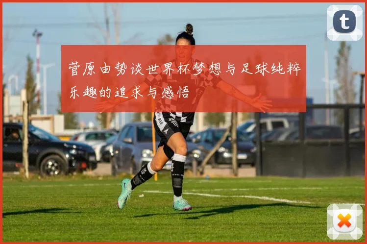 菅原由势谈世界杯梦想与足球纯粹乐趣的追求与感悟