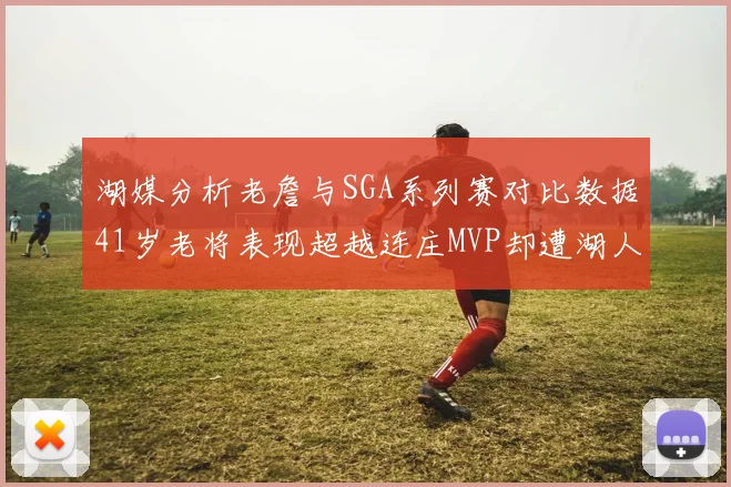 湖媒分析老詹与SGA系列赛对比数据41岁老将表现超越连庄MVP却遭湖人0-2落后