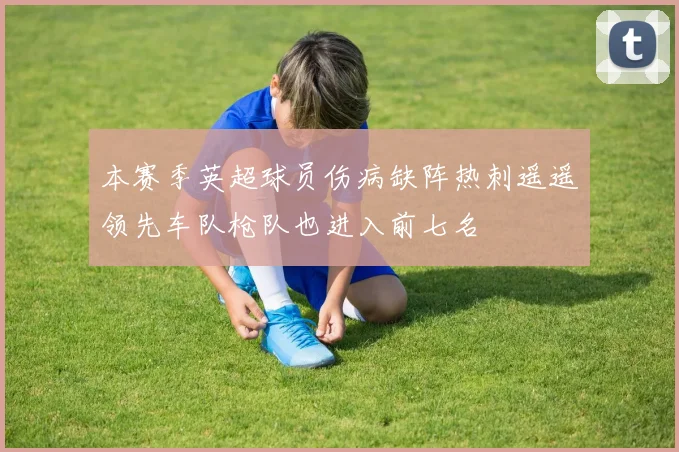本赛季英超球员伤病缺阵热刺遥遥领先车队枪队也进入前七名