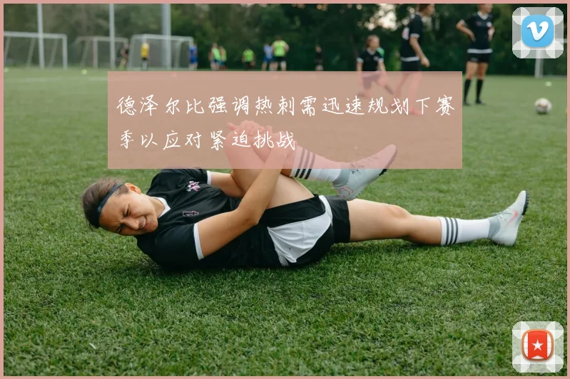 德泽尔比强调热刺需迅速规划下赛季以应对紧迫挑战