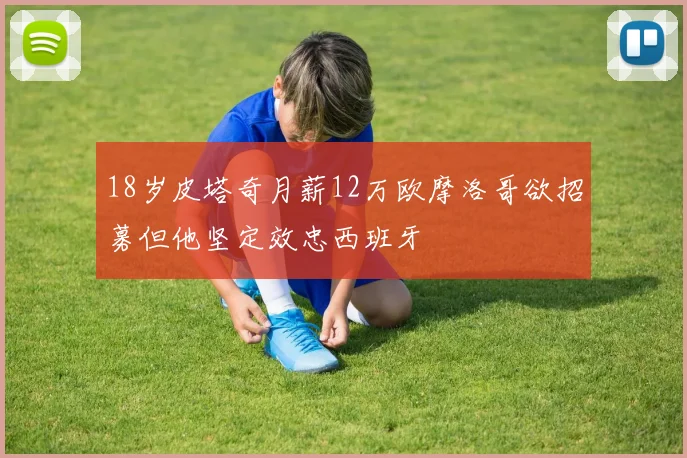 18岁皮塔奇月薪12万欧摩洛哥欲招募但他坚定效忠西班牙