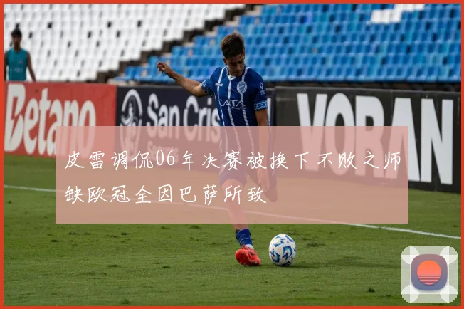 皮雷调侃06年决赛被换下不败之师缺欧冠全因巴萨所致