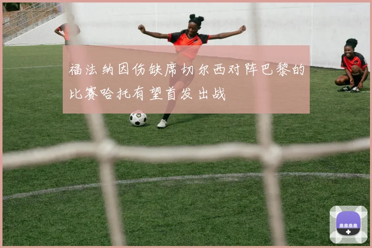 福法纳因伤缺席切尔西对阵巴黎的比赛哈托有望首发出战