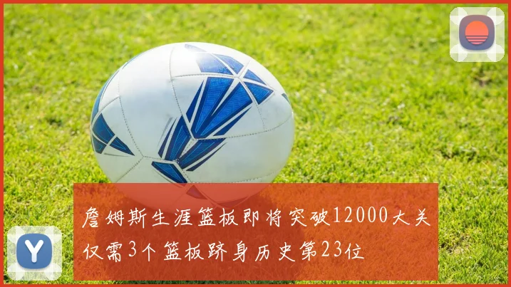 詹姆斯生涯篮板即将突破12000大关仅需3个篮板跻身历史第23位