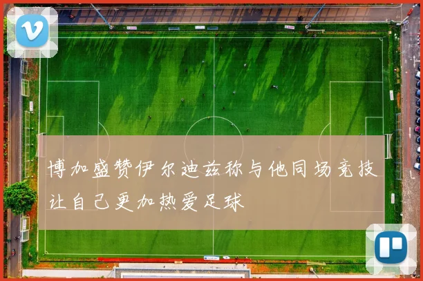 博加盛赞伊尔迪兹称与他同场竞技让自己更加热爱足球