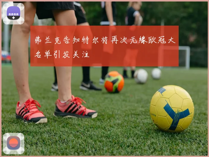 弗兰克告知特尔将再次无缘欧冠大名单引发关注