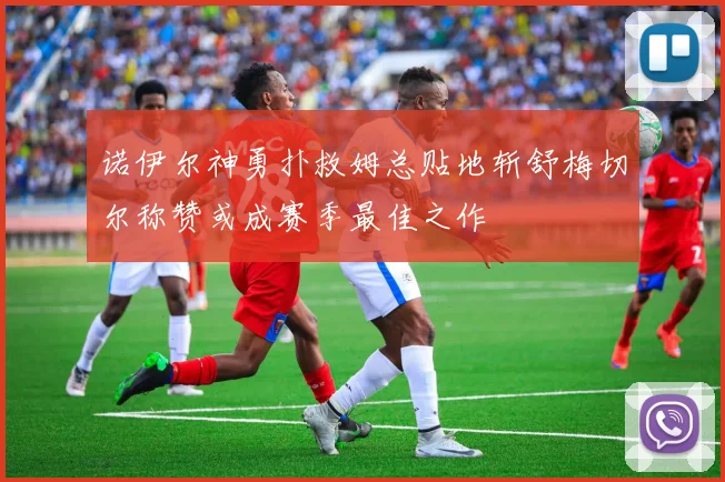 诺伊尔神勇扑救姆总贴地斩舒梅切尔称赞或成赛季最佳之作