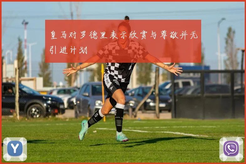 皇马对罗德里表示欣赏与尊敬并无引进计划