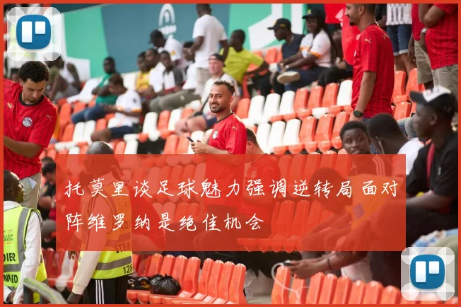 托莫里谈足球魅力强调逆转局面对阵维罗纳是绝佳机会