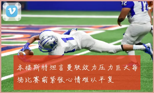 本福斯特坦言曼联效力压力巨大每场比赛前紧张心情难以平复