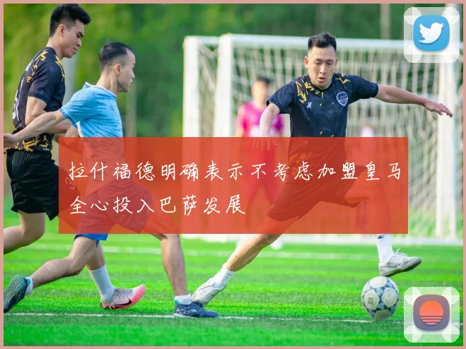 拉什福德明确表示不考虑加盟皇马全心投入巴萨发展