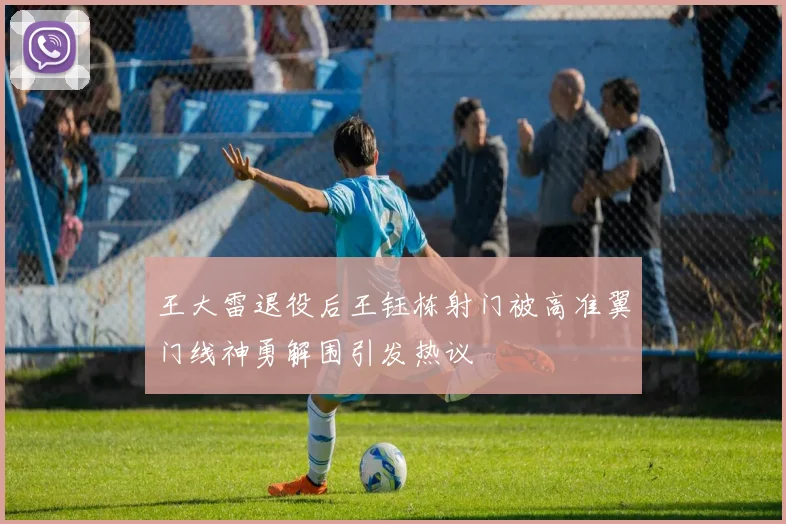 王大雷退役后王钰栋射门被高准翼门线神勇解围引发热议