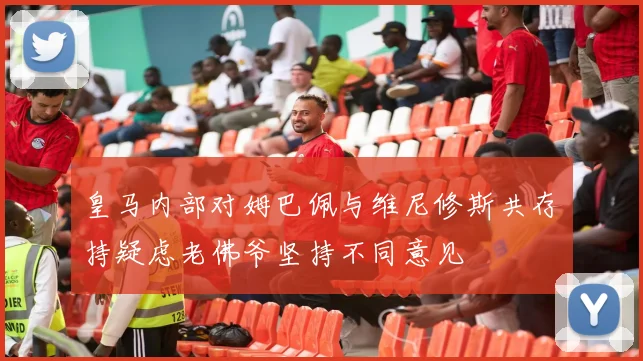皇马内部对姆巴佩与维尼修斯共存持疑虑老佛爷坚持不同意见