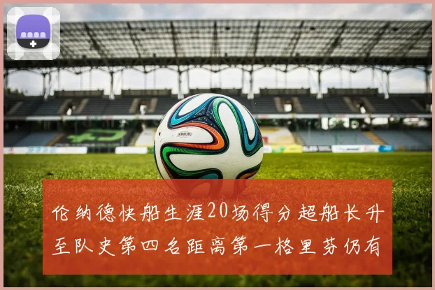 伦纳德快船生涯20场得分超船长升至队史第四名距离第一格里芬仍有62场差距